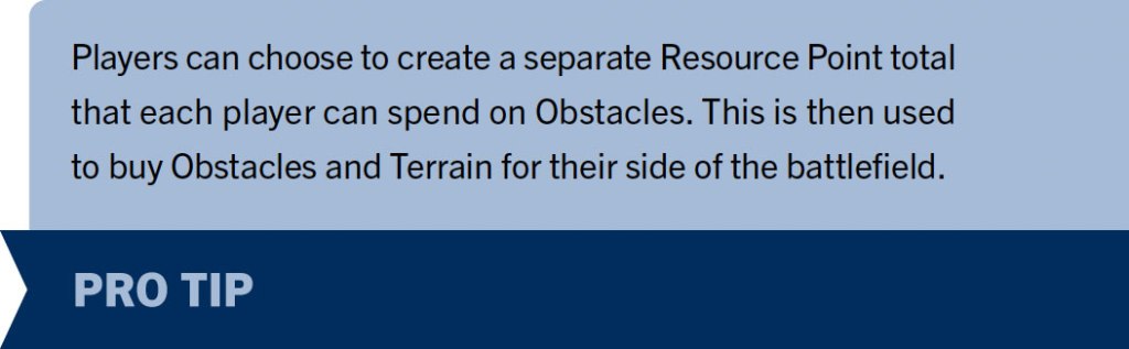 Pro Tip 5 Players can choose to create a separate Resource Point total that each player can spend on Obstacles. This is then used to buy Obstacles and Terrain for their side of the battlefield.